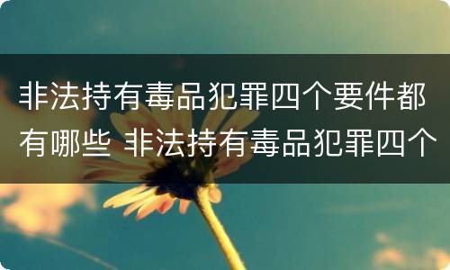 非法持有毒品犯罪四个要件都有哪些 非法持有毒品犯罪四个要件都有哪些罪名
