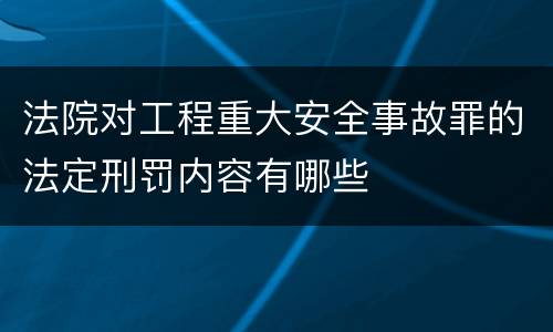 法院对工程重大安全事故罪的法定刑罚内容有哪些