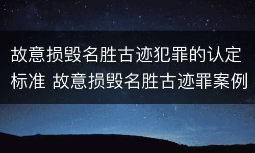 故意损毁名胜古迹犯罪的认定标准 故意损毁名胜古迹罪案例