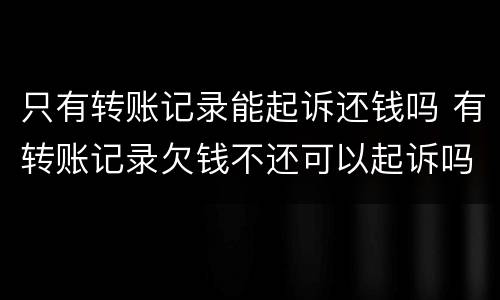 只有转账记录能起诉还钱吗 有转账记录欠钱不还可以起诉吗