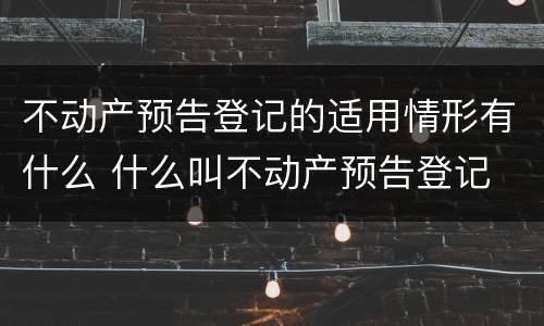 不动产预告登记的适用情形有什么 什么叫不动产预告登记