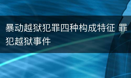 暴动越狱犯罪四种构成特征 罪犯越狱事件