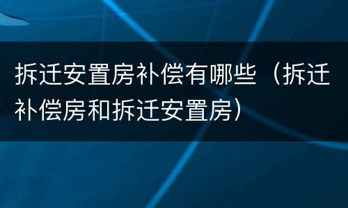 拆迁安置房补偿有哪些（拆迁补偿房和拆迁安置房）