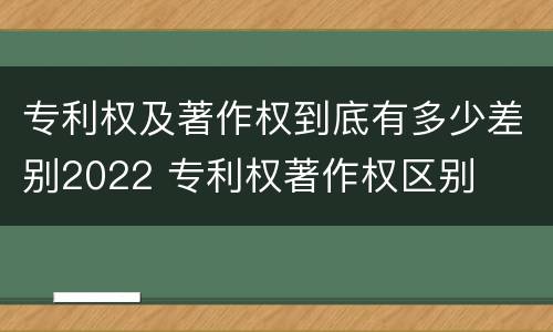 专利权及著作权到底有多少差别2022 专利权著作权区别