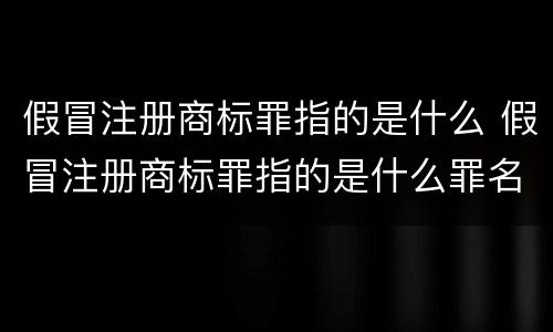 假冒注册商标罪指的是什么 假冒注册商标罪指的是什么罪名