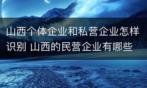 山西个体企业和私营企业怎样识别 山西的民营企业有哪些