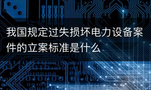 我国规定过失损坏电力设备案件的立案标准是什么