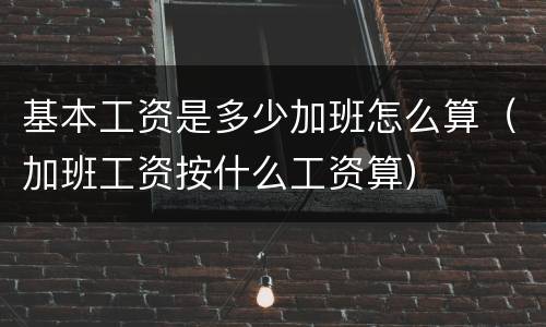 基本工资是多少加班怎么算（加班工资按什么工资算）