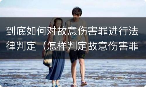 到底如何对故意伤害罪进行法律判定（怎样判定故意伤害罪）