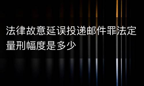 法律故意延误投递邮件罪法定量刑幅度是多少