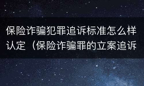 保险诈骗犯罪追诉标准怎么样认定（保险诈骗罪的立案追诉标准是什么）