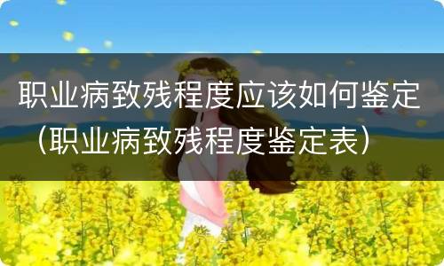 职业病致残程度应该如何鉴定（职业病致残程度鉴定表）