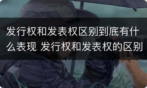 发行权和发表权区别到底有什么表现 发行权和发表权的区别