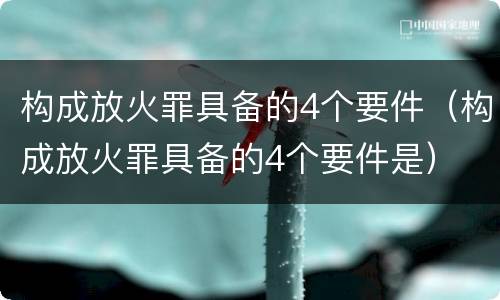 构成放火罪具备的4个要件（构成放火罪具备的4个要件是）