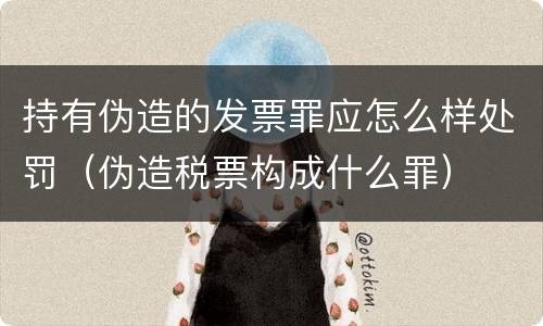 持有伪造的发票罪应怎么样处罚（伪造税票构成什么罪）