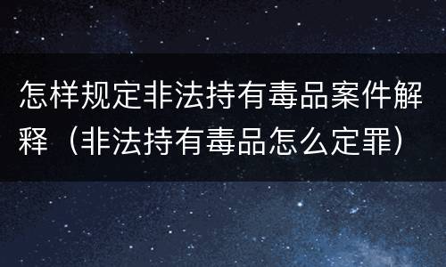 怎样规定非法持有毒品案件解释（非法持有毒品怎么定罪）