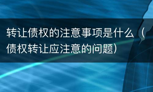 转让债权的注意事项是什么（债权转让应注意的问题）