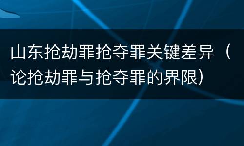 山东抢劫罪抢夺罪关键差异（论抢劫罪与抢夺罪的界限）