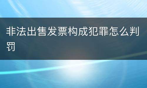 非法出售发票构成犯罪怎么判罚