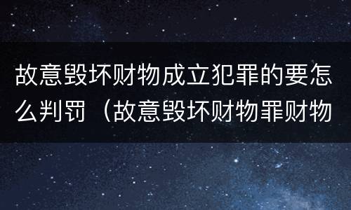 故意毁坏财物成立犯罪的要怎么判罚（故意毁坏财物罪财物认定）