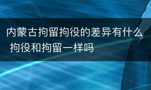 内蒙古拘留拘役的差异有什么 拘役和拘留一样吗