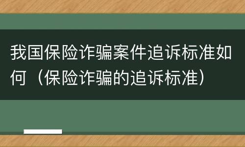 我国保险诈骗案件追诉标准如何（保险诈骗的追诉标准）