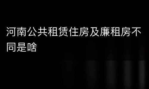 河南公共租赁住房及廉租房不同是啥
