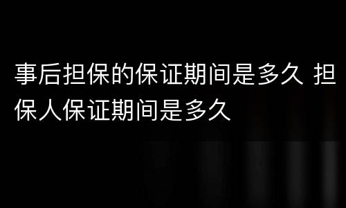 事后担保的保证期间是多久 担保人保证期间是多久