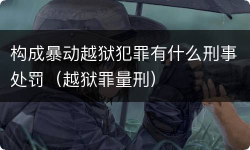 构成暴动越狱犯罪有什么刑事处罚（越狱罪量刑）