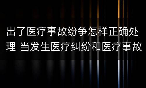 出了医疗事故纷争怎样正确处理 当发生医疗纠纷和医疗事故时你如何做