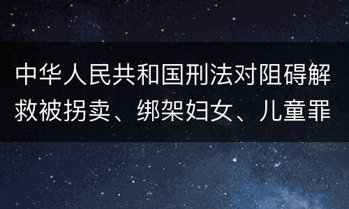 中华人民共和国刑法对阻碍解救被拐卖、绑架妇女、儿童罪的立案标准
