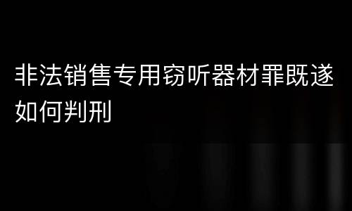 非法销售专用窃听器材罪既遂如何判刑