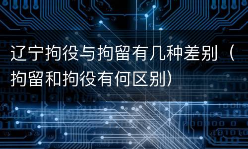 辽宁拘役与拘留有几种差别（拘留和拘役有何区别）