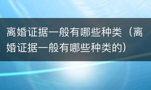 离婚证据一般有哪些种类（离婚证据一般有哪些种类的）