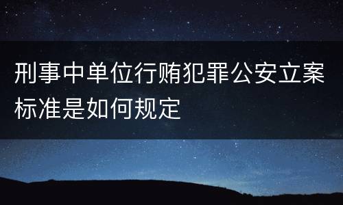 刑事中单位行贿犯罪公安立案标准是如何规定
