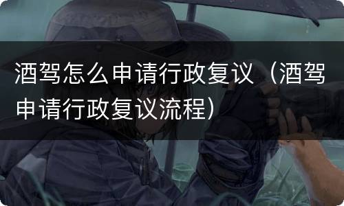 酒驾怎么申请行政复议（酒驾申请行政复议流程）