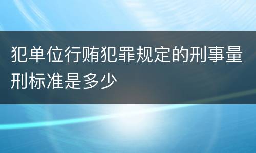 犯单位行贿犯罪规定的刑事量刑标准是多少