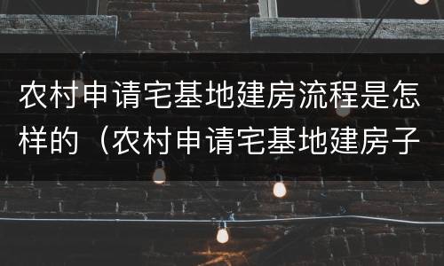 农村申请宅基地建房流程是怎样的（农村申请宅基地建房子怎么申请吗?）