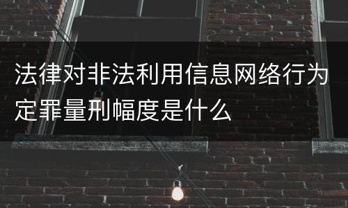 法律对非法利用信息网络行为定罪量刑幅度是什么