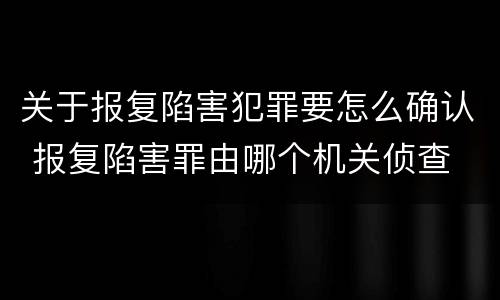 关于报复陷害犯罪要怎么确认 报复陷害罪由哪个机关侦查