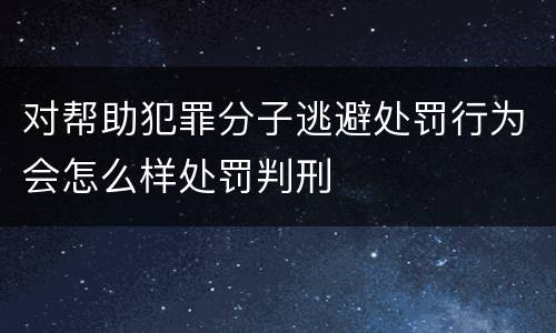 对帮助犯罪分子逃避处罚行为会怎么样处罚判刑