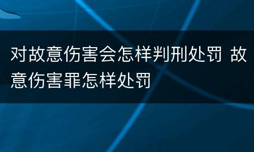 对故意伤害会怎样判刑处罚 故意伤害罪怎样处罚