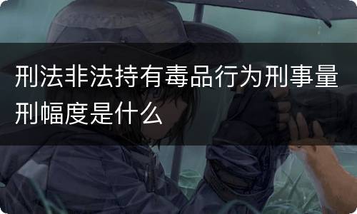 刑法非法持有毒品行为刑事量刑幅度是什么