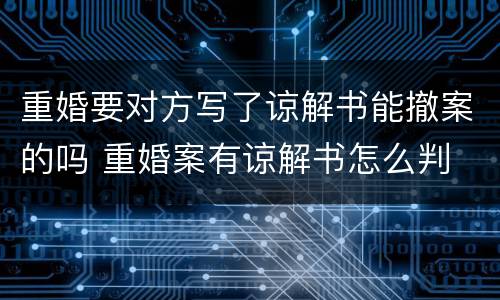 重婚要对方写了谅解书能撤案的吗 重婚案有谅解书怎么判