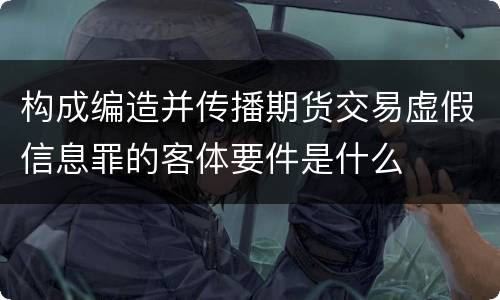 构成编造并传播期货交易虚假信息罪的客体要件是什么