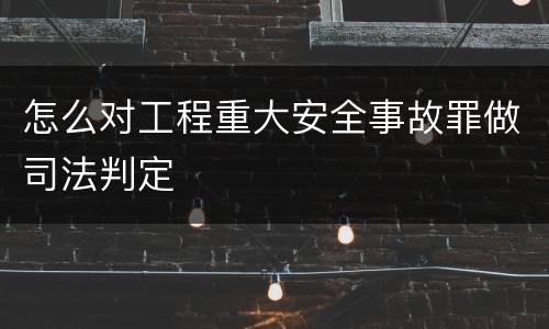 怎么对工程重大安全事故罪做司法判定