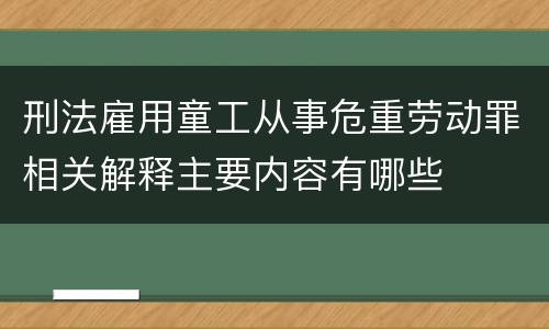刑法雇用童工从事危重劳动罪相关解释主要内容有哪些