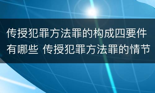 传授犯罪方法罪的构成四要件有哪些 传授犯罪方法罪的情节认定