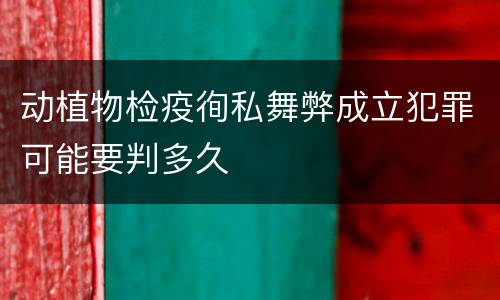 动植物检疫徇私舞弊成立犯罪可能要判多久