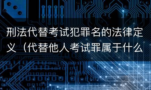 刑法代替考试犯罪名的法律定义（代替他人考试罪属于什么类犯罪）